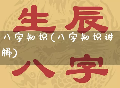 八字知识(八字知识讲解)_https://www.nbtfsb.com_国学动态_第1张
