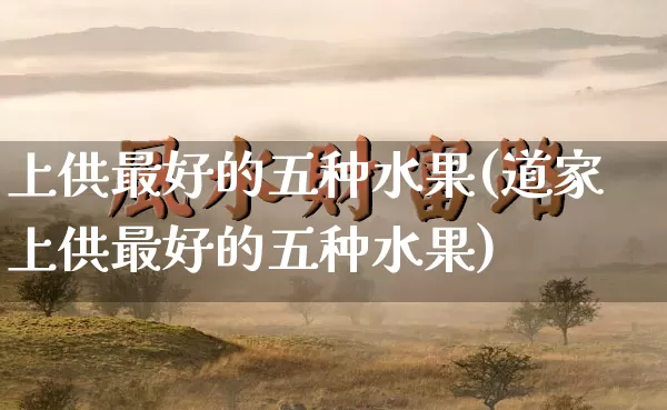 上供最好的五种水果(道家上供最好的五种水果)_https://www.nbtfsb.com_周公解梦_第1张