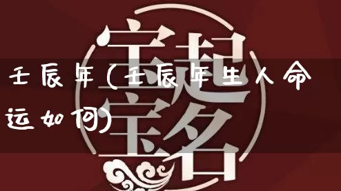 壬辰年(壬辰年生人命运如何)_https://www.nbtfsb.com_周公解梦_第1张