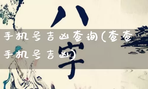 手机号吉凶查询(查查手机号吉凶)_https://www.nbtfsb.com_国学动态_第1张