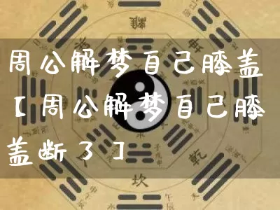 周公解梦自己膝盖【周公解梦自己膝盖断了】_https://www.nbtfsb.com_国学动态_第1张