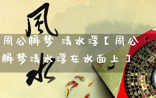 周公解梦 清水浮【周公解梦清水浮在水面上】_https://www.nbtfsb.com_周公解梦_第1张