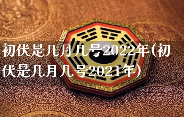 初伏是几月几号2022年(初伏是几月几号2021年)_https://www.nbtfsb.com_八字算命_第1张