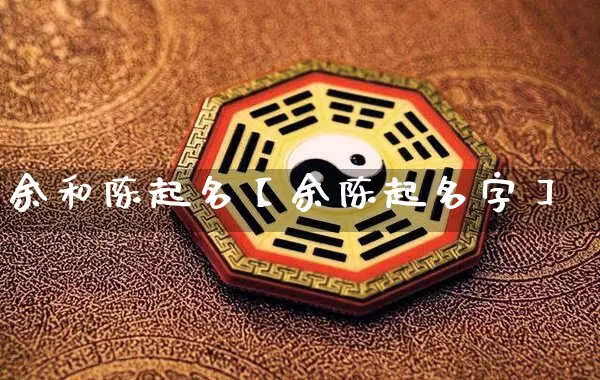 余和陈起名【余陈起名字】_https://www.nbtfsb.com_生肖星座_第1张