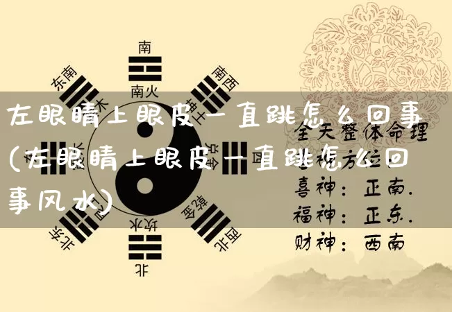 左眼睛上眼皮一直跳怎么回事(左眼睛上眼皮一直跳怎么回事风水)_五行风水_第1张_易东行 左眼睛上眼皮一直跳怎么回事(左眼睛上眼皮一直跳怎么回事风水)_https://www.nbtfsb.com_五行风水_第1张