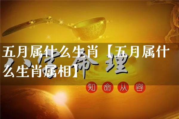 五月属什么生肖【五月属什么生肖属相】_https://www.nbtfsb.com_易经起名_第1张