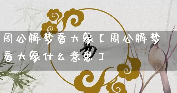 周公解梦看大象【周公解梦看大象什么意思】_https://www.nbtfsb.com_道源国学_第1张