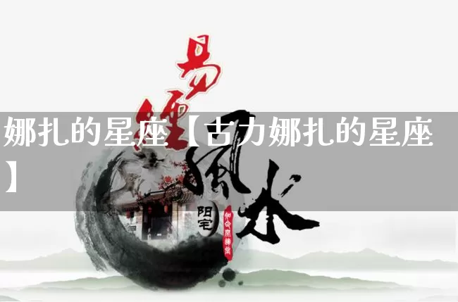 娜扎的星座【古力娜扎的星座】_https://www.nbtfsb.com_易经起名_第1张