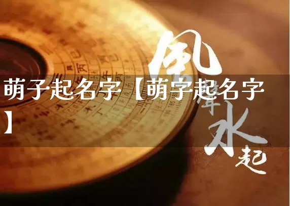 萌子起名字【萌字起名字】_https://www.nbtfsb.com_五行风水_第1张