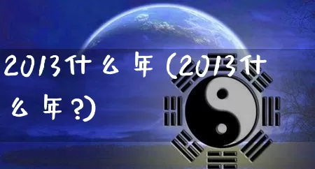 2013什么年(2013什么年?)_https://www.nbtfsb.com_五行风水_第1张