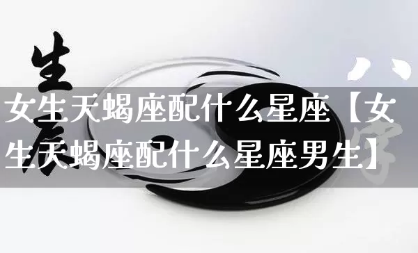女生天蝎座配什么星座【女生天蝎座配什么星座男生】_https://www.nbtfsb.com_周公解梦_第1张