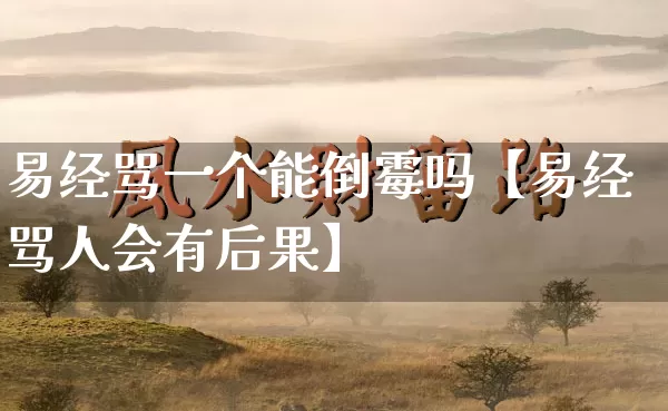 易经骂一个能倒霉吗【易经骂人会有后果】_https://www.nbtfsb.com_国学动态_第1张