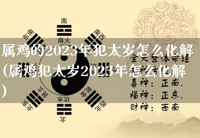 属鸡的2023年犯太岁怎么化解(属鸡犯太岁2023年怎么化解)_https://www.nbtfsb.com_易经起名_第1张