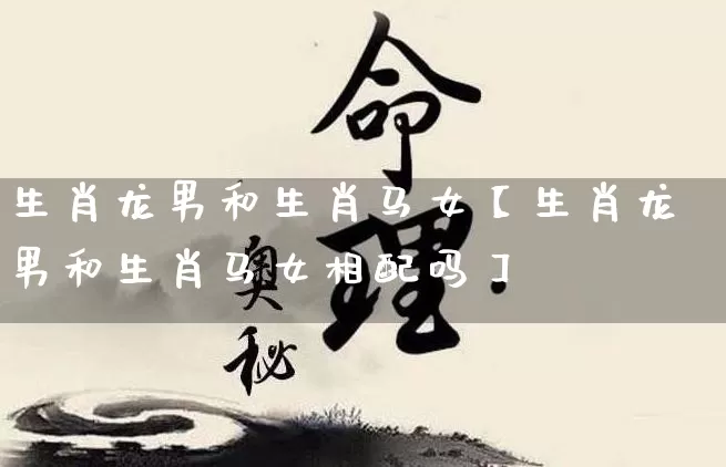 生肖龙男和生肖马女【生肖龙男和生肖马女相配吗】_https://www.nbtfsb.com_国学动态_第1张