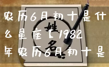 农历6月初十是什么星座【1982年农历6月初十是什么星座】_https://www.nbtfsb.com_八字算命_第1张