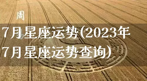 7月星座运势(2023年7月星座运势查询)_https://www.nbtfsb.com_五行风水_第1张