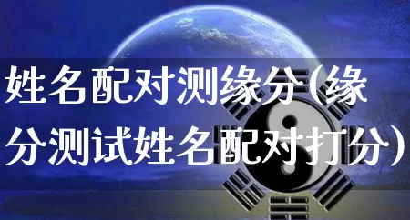 姓名配对测缘分(缘分测试姓名配对打分)_https://www.nbtfsb.com_国学动态_第1张