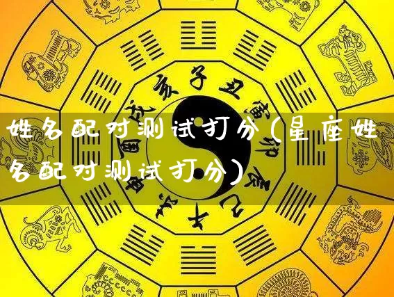 姓名配对测试打分(星座姓名配对测试打分)_https://www.nbtfsb.com_八字算命_第1张