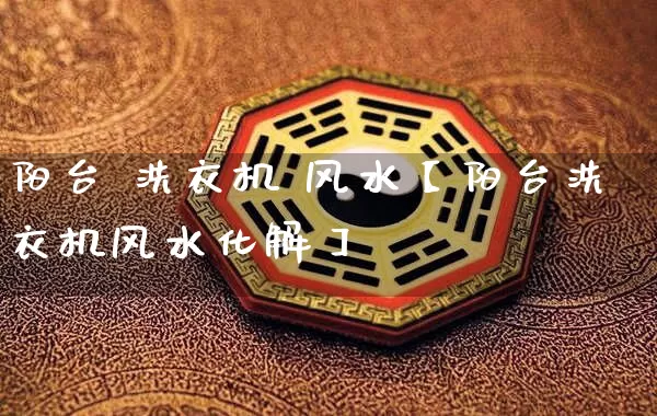 阳台 洗衣机 风水【阳台洗衣机风水化解】_https://www.nbtfsb.com_八字算命_第1张