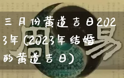 三月份黄道吉日2023年(2023年结婚的黄道吉日)_https://www.nbtfsb.com_易经起名_第1张