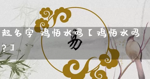起名字 鸡怕水吗【鸡怕水吗?】_https://www.nbtfsb.com_周公解梦_第1张