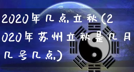 2020年几点立秋(2020年苏州立秋是几月几号几点)_https://www.nbtfsb.com_周公解梦_第1张