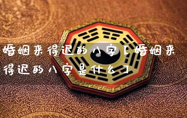 婚姻来得迟的八字【婚姻来得迟的八字是什么】_https://www.nbtfsb.com_道源国学_第1张