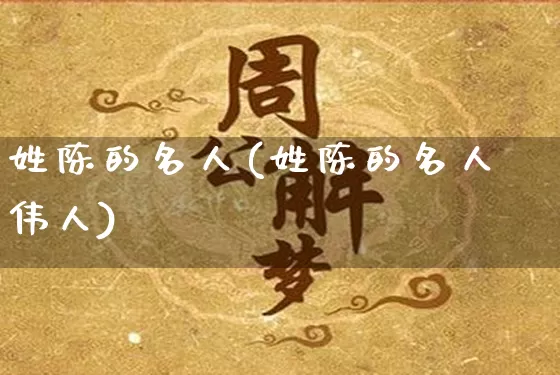 姓陈的名人(姓陈的名人伟人)_生肖星座_第1张_易东行 姓陈的名人(姓陈的名人伟人)_https://www.nbtfsb.com_生肖星座_第1张