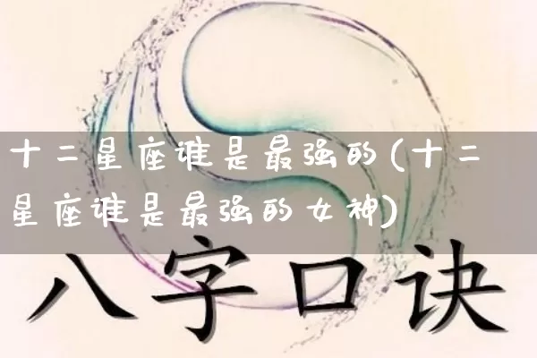 十二星座谁是最强的(十二星座谁是最强的女神)_https://www.nbtfsb.com_道源国学_第1张