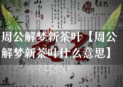 周公解梦新茶叶【周公解梦新茶叶什么意思】_https://www.nbtfsb.com_国学动态_第1张