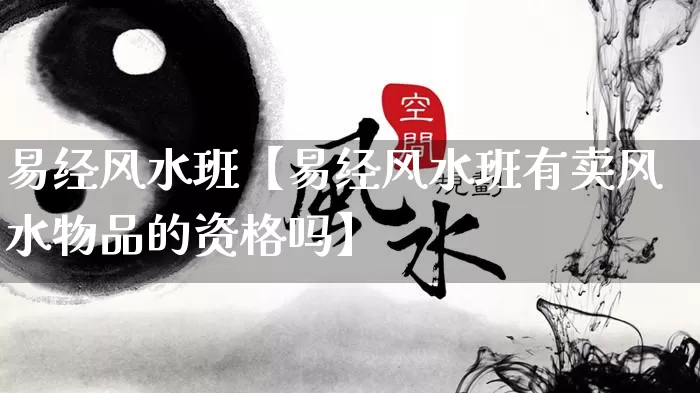 易经风水班【易经风水班有卖风水物品的资格吗】_https://www.nbtfsb.com_道源国学_第1张