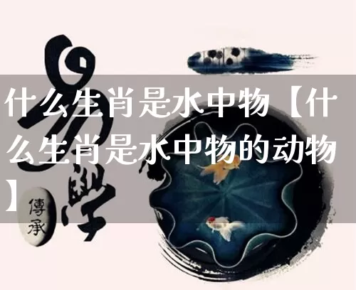 什么生肖是水中物【什么生肖是水中物的动物】_https://www.nbtfsb.com_八字算命_第1张
