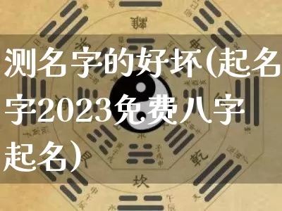测名字的好坏(起名字2023免费八字起名)_https://www.nbtfsb.com_生肖星座_第1张