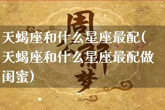 天蝎座和什么星座最配(天蝎座和什么星座最配做闺蜜)_https://www.nbtfsb.com_周公解梦_第1张