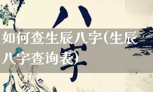 如何查生辰八字(生辰八字查询表)_https://www.nbtfsb.com_周公解梦_第1张