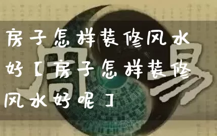 房子怎样装修风水好【房子怎样装修风水好呢】_https://www.nbtfsb.com_国学动态_第1张