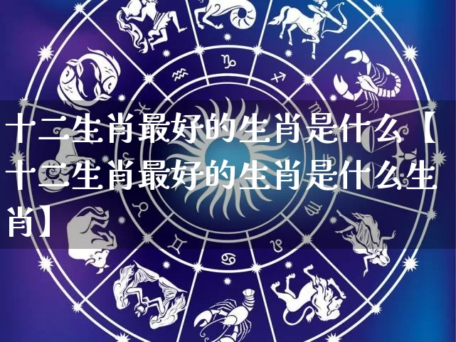 十二生肖最好的生肖是什么【十二生肖最好的生肖是什么生肖】_https://www.nbtfsb.com_生肖星座_第1张