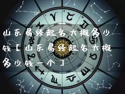 山东易经起名大概多少钱【山东易经起名大概多少钱一个】_https://www.nbtfsb.com_五行风水_第1张