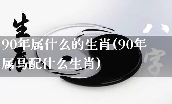 90年属什么的生肖(90年属马配什么生肖)_https://www.nbtfsb.com_生肖星座_第1张