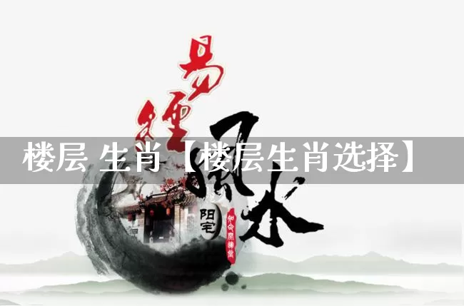 楼层 生肖【楼层生肖选择】_https://www.nbtfsb.com_国学动态_第1张