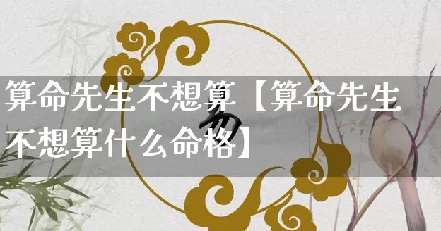 算命先生不想算【算命先生不想算什么命格】_https://www.nbtfsb.com_八字算命_第1张