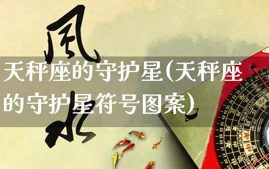 天秤座的守护星(天秤座的守护星符号图案)_https://www.nbtfsb.com_八字算命_第1张
