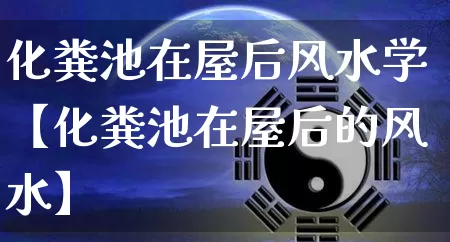 化粪池在屋后风水学【化粪池在屋后的风水】_https://www.nbtfsb.com_易经起名_第1张
