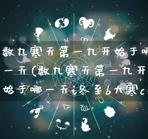 数九寒天第一九开始于哪一天(数九寒天第一九开始于哪一天i冬至b大寒c小韩d立冬)_https://www.nbtfsb.com_国学动态_第1张