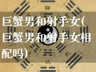 巨蟹男和射手女(巨蟹男和射手女相配吗)_https://www.nbtfsb.com_易经起名_第1张