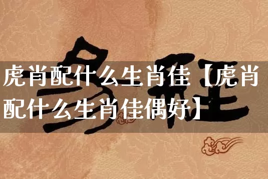 虎肖配什么生肖佳【虎肖配什么生肖佳偶好】_https://www.nbtfsb.com_周公解梦_第1张