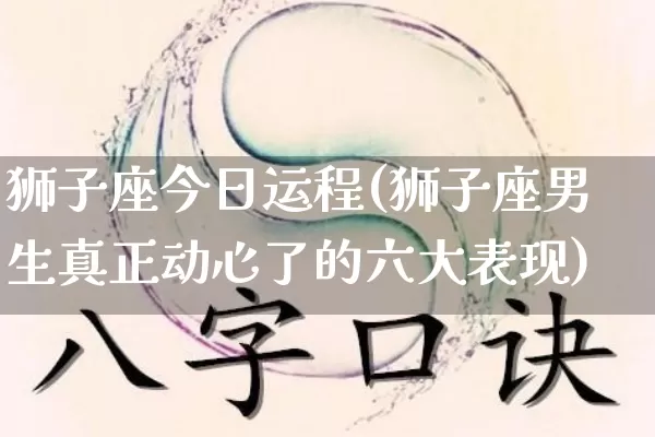 狮子座今日运程(狮子座男生真正动心了的六大表现)_生肖星座_第1张_易东行 狮子座今日运程(狮子座男生真正动心了的六大表现)_https://www.nbtfsb.com_生肖星座_第1张