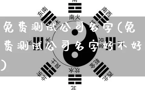 免费测试公司名字(免费测试公司名字好不好)_https://www.nbtfsb.com_周公解梦_第1张