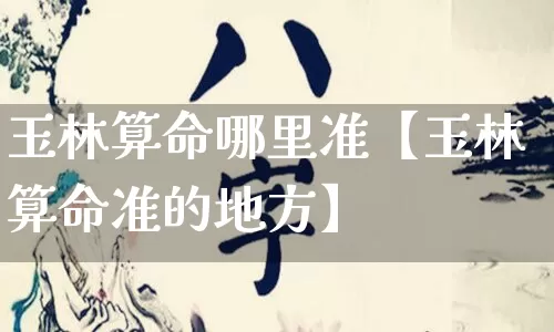 玉林算命哪里准【玉林算命准的地方】_https://www.nbtfsb.com_生肖星座_第1张