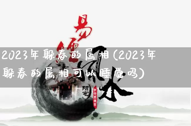 2023年躲春的属相(2023年躲春的属相可以睡觉吗)_周公解梦_第1张_易东行 2023年躲春的属相(2023年躲春的属相可以睡觉吗)_https://www.nbtfsb.com_周公解梦_第1张